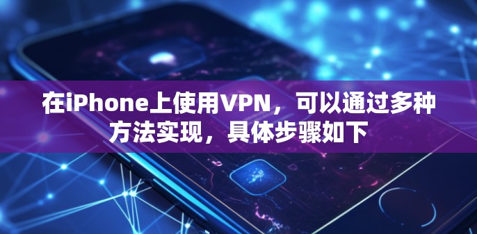 在iPhone上使用VPN，可以通过多种方法实现，具体步骤如下