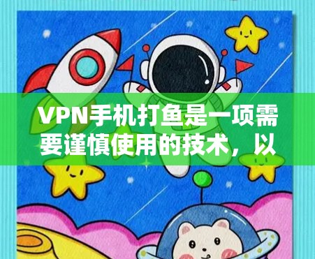 VPN手机打鱼是一项需要谨慎使用的技术，以下是一些全面的步骤和建议，帮助您有效地使用VPN，同时确保安全
