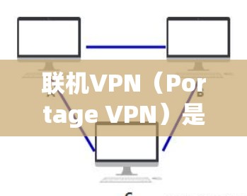 联机VPN（Portage VPN）是一种用于安全连接和切换不同网络的软件，通常用于在多个设备之间无缝切换，而不担心访问对方的设备或设备本身。以下是使用联机VPN连接其他网络的步骤和方法
