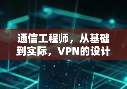 通信工程师，从基础到实际，VPN的设计与实现