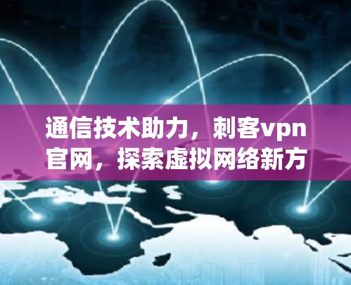 通信技术助力，刺客vpn官网，探索虚拟网络新方向