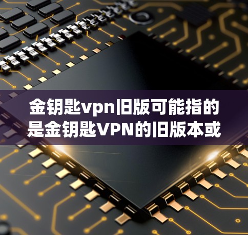金钥匙vpn旧版可能指的是金钥匙VPN的旧版本或特定版本的描述。金钥匙VPN是一种专注于提供安全、可靠VPN服务的工具，用户可以选择不同的版本以满足他们的需求。以下是关于金钥匙VPN的详细介绍