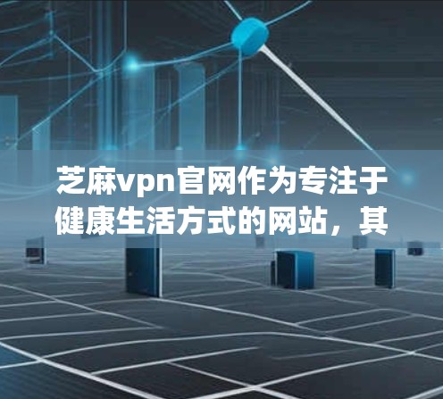 芝麻vpn官网作为专注于健康生活方式的网站，其整体设计和用户体验需要在多个方面进行优化。以下是对芝麻vpn官网的系统性分析和优化建议