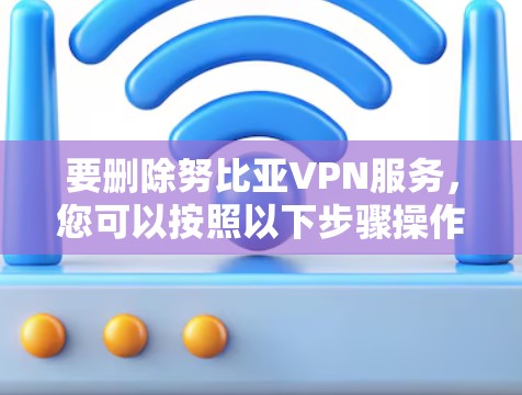要删除努比亚VPN服务，您可以按照以下步骤操作