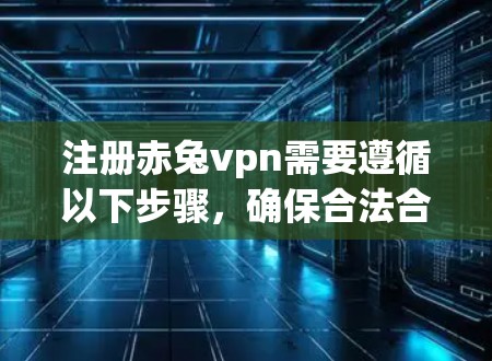 注册赤兔vpn需要遵循以下步骤，确保合法合规
