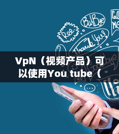 VpN（视频产品）可以使用You tube（YouTube）来进行内容制作和分享。以下是一个详细的步骤指南，帮助您使用You tube来制作和发布视频内容