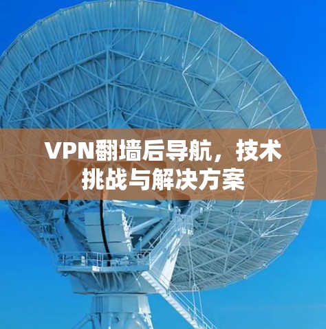 VPN翻墙后导航，技术挑战与解决方案