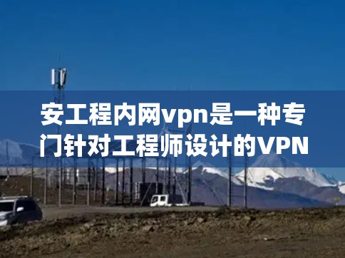 安工程内网vpn是一种专门针对工程师设计的VPN服务，旨在提供安全和高效的数据访问解决方案。以下是关于该服务的详细介绍