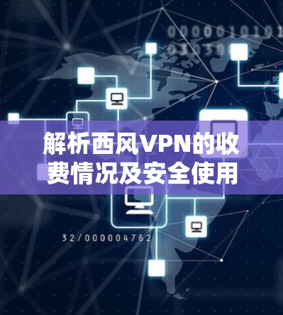 解析西风VPN的收费情况及安全使用指南
