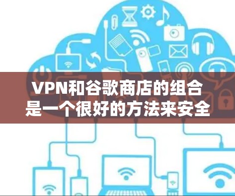 VPN和谷歌商店的组合是一个很好的方法来安全访问互联网。以下是一个详细的步骤指南，帮助你使用谷歌商店进行VPN