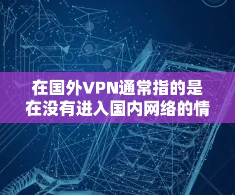 在国外VPN通常指的是在没有进入国内网络的情况下，通过国际互联网访问网络资源或服务。这种情况下，用户需要使用国际VPN服务，以便在没有国内网络连接的情况下，仍然可以享受互联网的便利