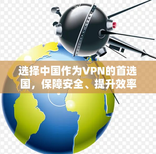 选择中国作为VPN的首选国，保障安全、提升效率与可靠性的关键因素