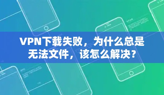 VPN下载失败，为什么总是无法文件，该怎么解决？