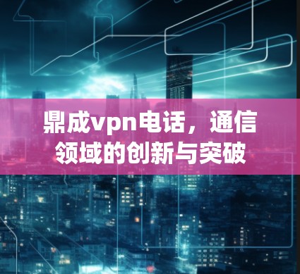 鼎成vpn电话，通信领域的创新与突破