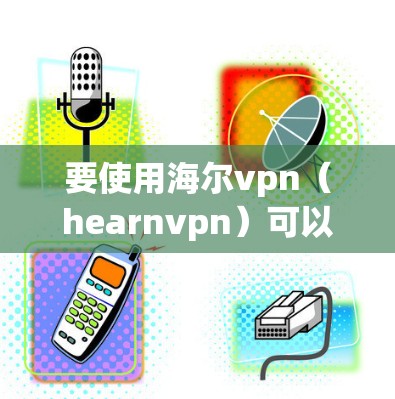 要使用海尔vpn（hearnvpn）可以按照以下步骤进行