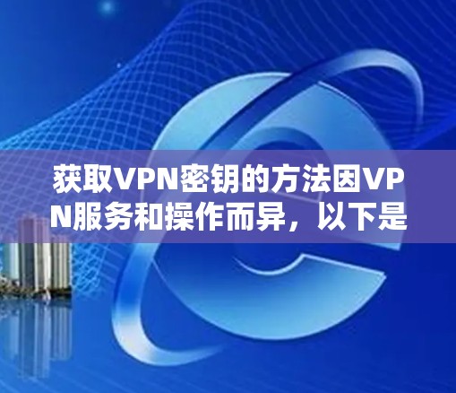 获取VPN密钥的方法因VPN服务和操作而异，以下是一些常见的方法和步骤