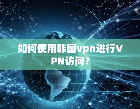 如何使用韩国vpn进行VPN访问？