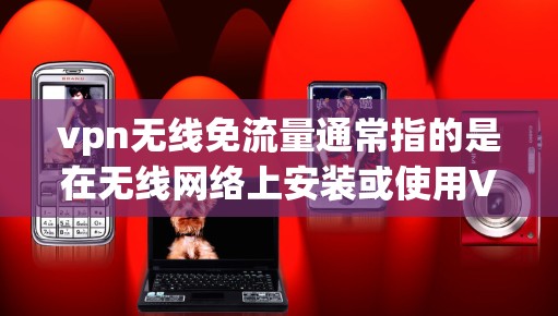 vpn无线免流量通常指的是在无线网络上安装或使用VPN，以节省流量。以下是具体的步骤和方法