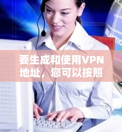 要生成和使用VPN地址，您可以按照以下步骤操作