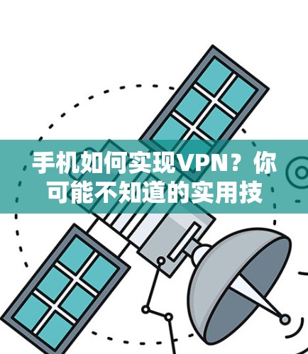 手机如何实现VPN？你可能不知道的实用技巧，从设置到使用，一网打尽VPN功能