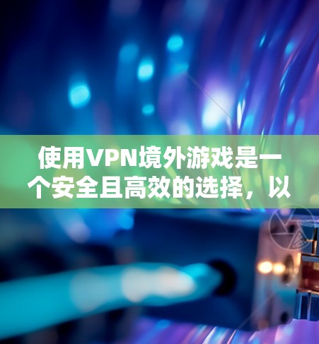 使用VPN境外游戏是一个安全且高效的选择，以下是一步步的指南