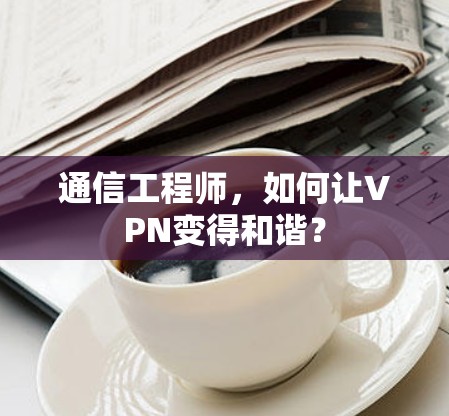 通信工程师，如何让VPN变得和谐？