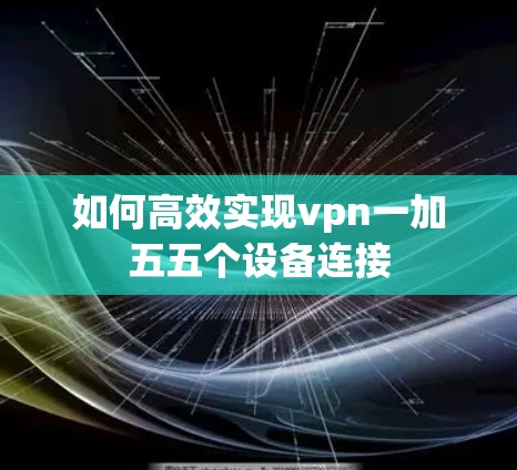 如何高效实现vpn一加五五个设备连接