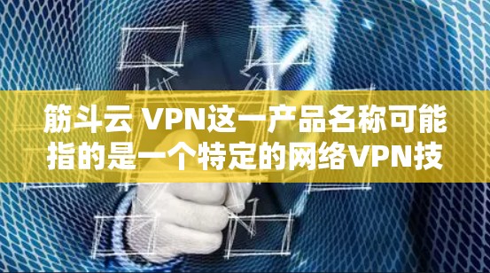 筋斗云 VPN这一产品名称可能指的是一个特定的网络VPN技术，可能基于筋斗云这一比喻，结合加密、物理距离等技术来提供高级的安全措施。以下是对该产品的详细分析
