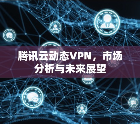 腾讯云动态VPN，市场分析与未来展望