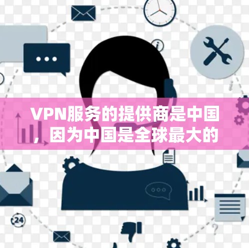 VPN服务的提供商是中国，因为中国是全球最大的网络运营商之一，拥有众多国际VPN服务提供商。这些服务通常连接到如下主要国家