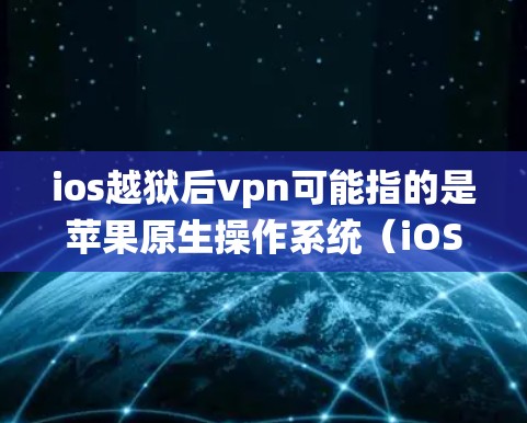 ios越狱后vpn可能指的是苹果原生操作系统（iOS）被越狱（upgrade）过后的操作，以及在这样的系统下如何使用VPN（VPN）以下是关于这种情况的详细说明