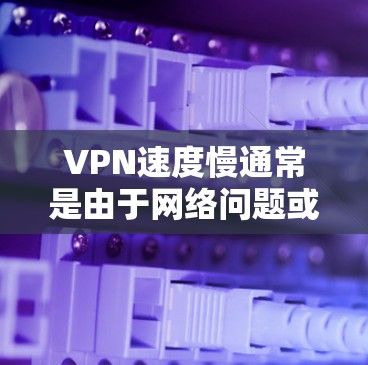VPN速度慢通常是由于网络问题或服务器被封导致的。以下是一些可能的原因和解决方法
