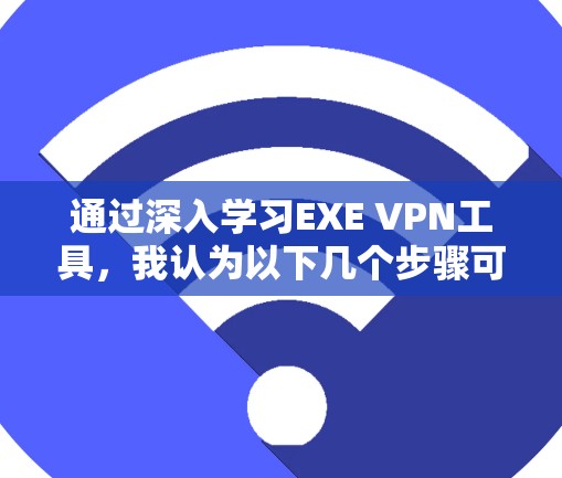 通过深入学习EXE VPN工具，我认为以下几个步骤可以有效帮助我更好地使用它