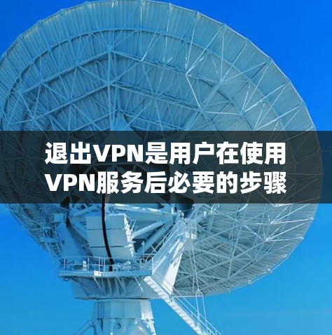 退出VPN是用户在使用VPN服务后必要的步骤，以下是具体的步骤指南