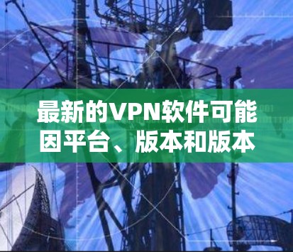 最新的VPN软件可能因平台、版本和版本更新而有所变化。以下是一些比较常见的收费VPN软件及其特点