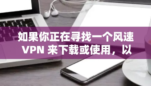 如果你正在寻找一个风速 VPN 来下载或使用，以下是一些建议和注意事项