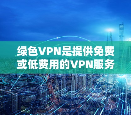 绿色VPN是提供免费或低费用的VPN服务，通常不涉及中间步骤。以下是使用绿色VPN的步骤