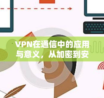 VPN在通信中的应用与意义，从加密到安全，从效率到隐私