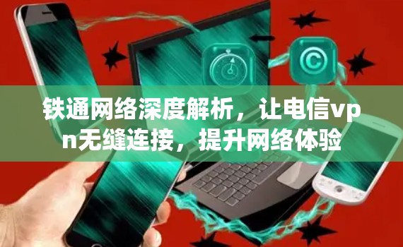 铁通网络深度解析，让电信vpn无缝连接，提升网络体验