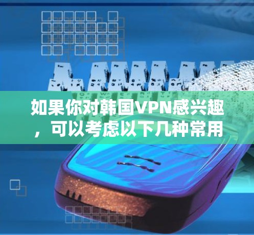如果你对韩国VPN感兴趣，可以考虑以下几种常用的韩国VPN服务