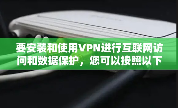 要安装和使用VPN进行互联网访问和数据保护，您可以按照以下步骤操作