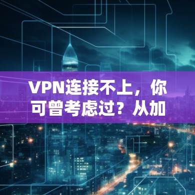 VPN连接不上，你可曾考虑过？从加密到安全，这些小问题就关乎你的网络安全
