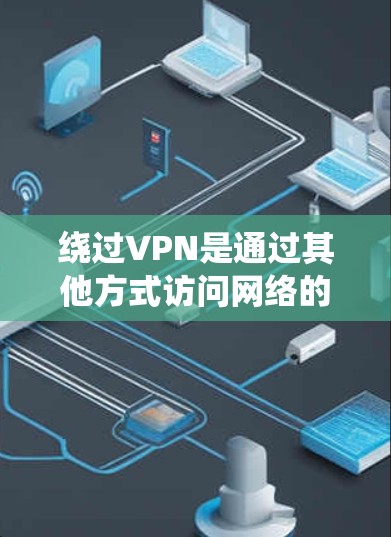 绕过VPN是通过其他方式访问网络的方法，如使用手机数据服务或VPN软件附加功能。以下是根据您的问题总结的步骤和建议