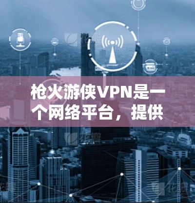 枪火游侠VPN是一个网络平台，提供VPN服务，允许用户在线访问外部网络资源。如果你指的是该平台，以下是一些关键信息