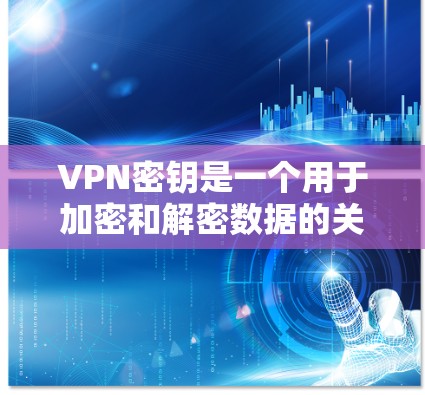 VPN密钥是一个用于加密和解密数据的关键，确保用户能够安全地访问互联网。以下是关于VPN密钥的详细解释