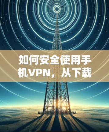 如何安全使用手机VPN，从下载到使用