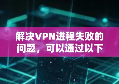 解决VPN进程失败的问题，可以通过以下步骤进行排查和解决