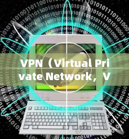 VPN（Virtual Private Network，VPN）是一种通过加密技术隔离外部网络到内部专用网络，保护用户数据安全的网络工具。以下是对VPN行为管理的详细分析和使用指南