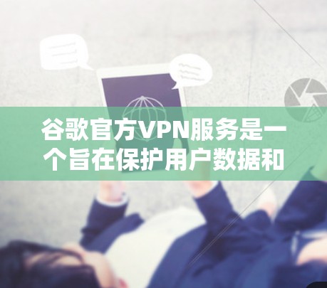 谷歌官方VPN服务是一个旨在保护用户数据和隐私的网络服务，用户可以选择使用该服务来实现VPN连接，避免网络攻击和数据泄露。以下是一些关于谷歌官方VPN服务的有用信息