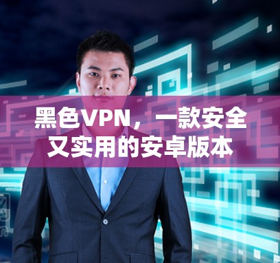 黑色VPN，一款安全又实用的安卓版本
